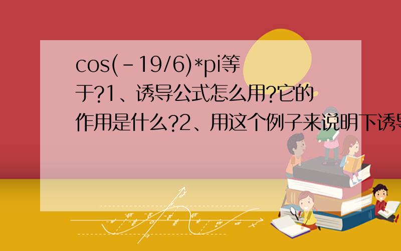 cos(-19/6)*pi等于?1、诱导公式怎么用?它的作用是什么?2、用这个例子来说明下诱导公式怎么用?