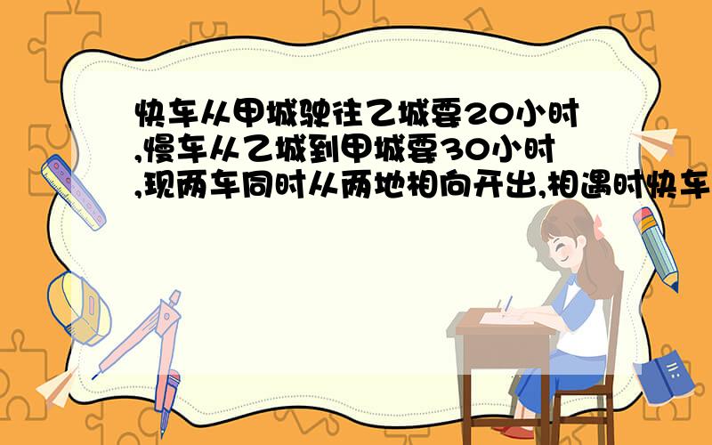 快车从甲城驶往乙城要20小时,慢车从乙城到甲城要30小时,现两车同时从两地相向开出,相遇时快车走了600千米,甲乙两地相距多少千米?