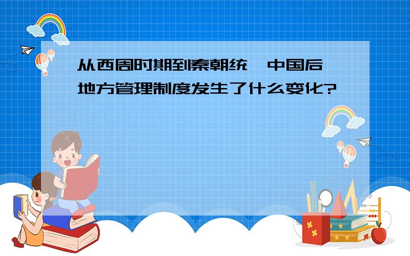 从西周时期到秦朝统一中国后,地方管理制度发生了什么变化?