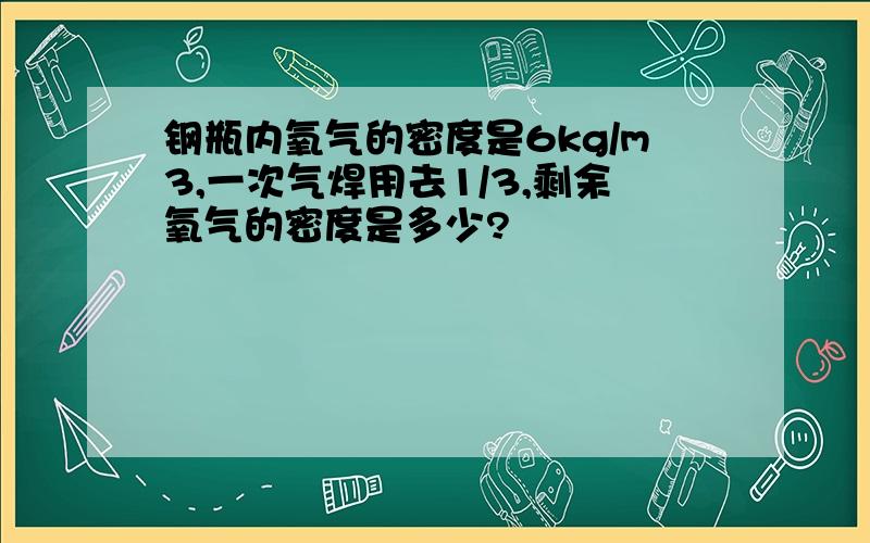 钢瓶内氧气的密度是6kg/m3,一次气焊用去1/3,剩余氧气的密度是多少?