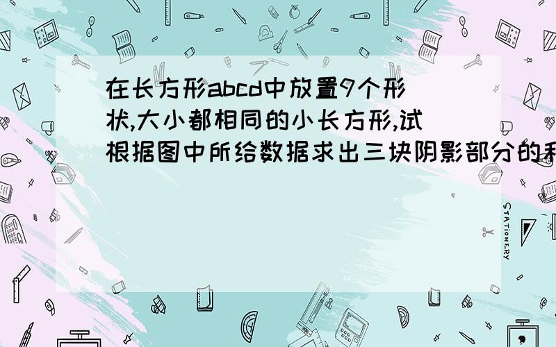 在长方形abcd中放置9个形状,大小都相同的小长方形,试根据图中所给数据求出三块阴影部分的和用一元一次方程