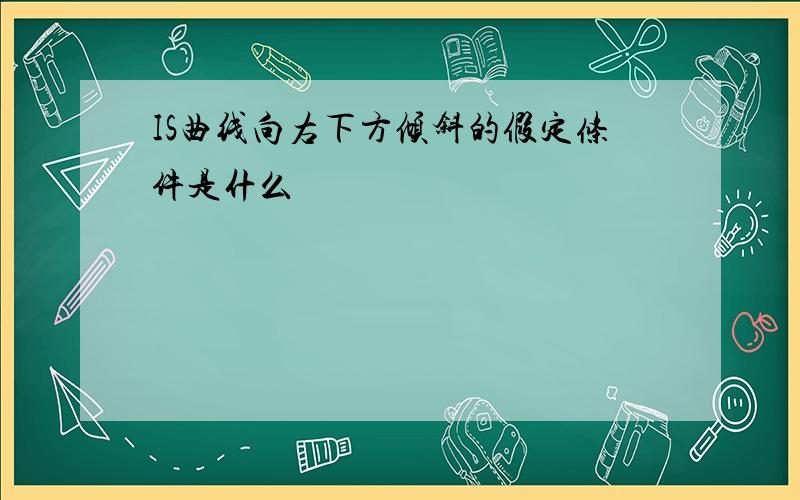 IS曲线向右下方倾斜的假定条件是什么