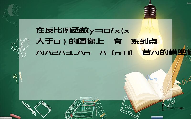 在反比例函数y=10/x(x大于0）的图像上,有一系列点A1A2A3...An,A (n+1),若A1的横坐标为2,且以后每点的横坐标与它前一个点的横坐标的差都为2,现分别过电A1A2A3...An,A(n+1)做x轴与y轴的垂线段,构成若干