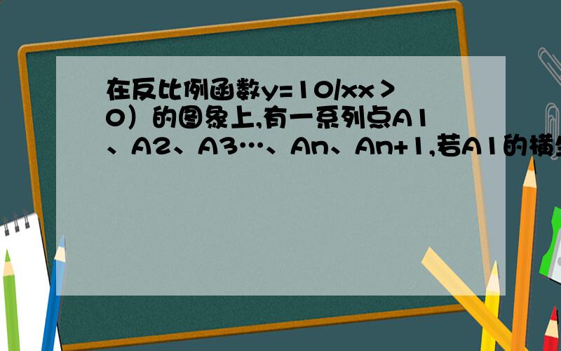 在反比例函数y=10/xx＞0）的图象上,有一系列点A1、A2、A3…、An、An+1,若A1的横坐标为2,且以后每点的