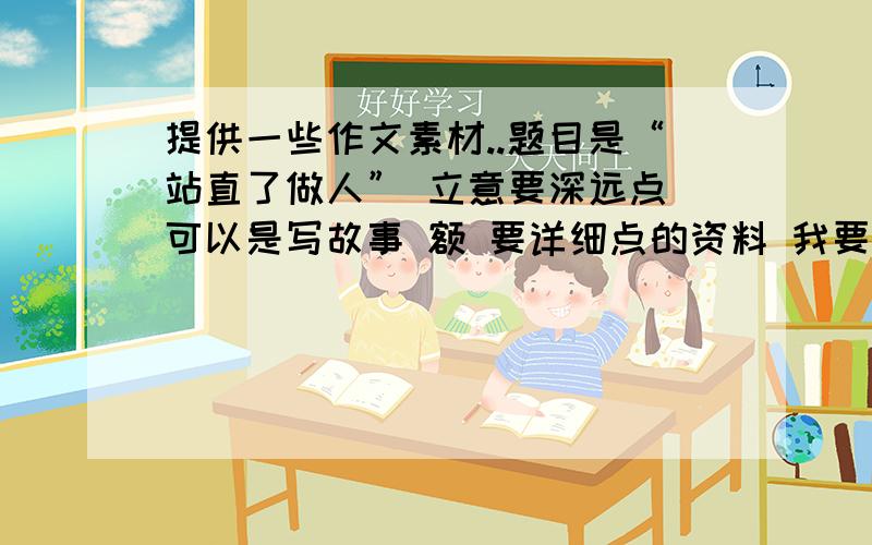 提供一些作文素材..题目是“站直了做人” 立意要深远点 可以是写故事 额 要详细点的资料 我要写800字类。