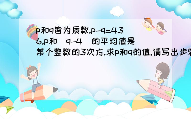 p和q皆为质数,p-q=436,p和（q-4）的平均值是某个整数的3次方.求p和q的值.请写出步骤,