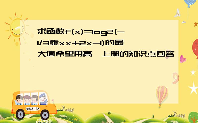 求函数f(x)=log2(-1/3乘xx+2x-1)的最大值希望用高一上册的知识点回答