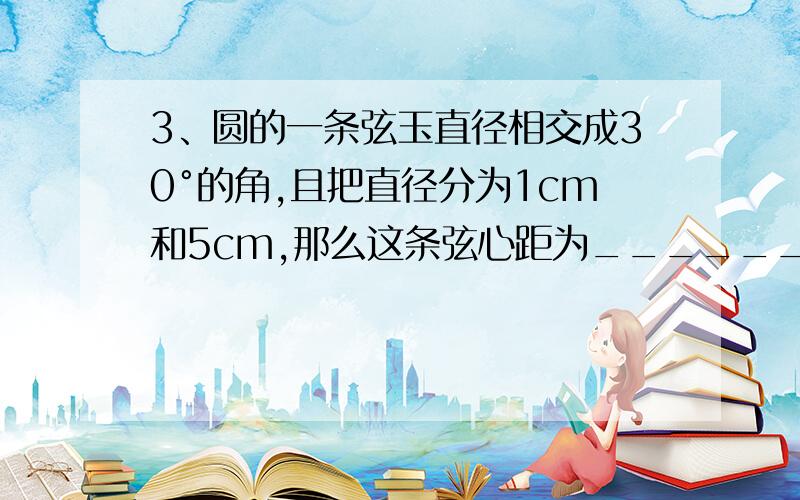 3、圆的一条弦玉直径相交成30°的角,且把直径分为1cm和5cm,那么这条弦心距为________ cm,弦长为________ cm..3Q.