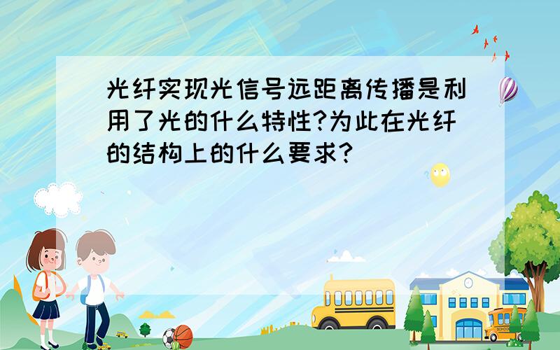 光纤实现光信号远距离传播是利用了光的什么特性?为此在光纤的结构上的什么要求?