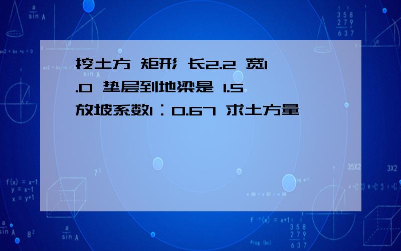 挖土方 矩形 长2.2 宽1.0 垫层到地梁是 1.5 放坡系数1：0.67 求土方量