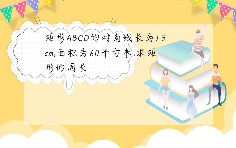 矩形ABCD的对角线长为13cm,面积为60平方米,求矩形的周长