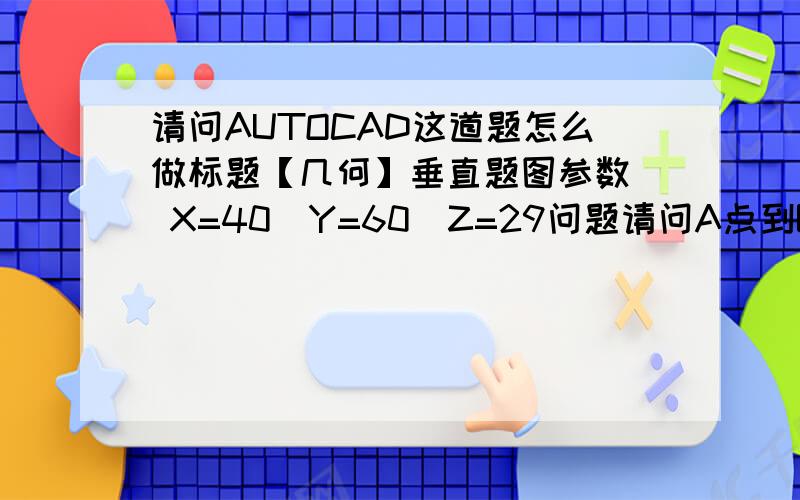 请问AUTOCAD这道题怎么做标题【几何】垂直题图参数  X=40  Y=60  Z=29问题请问A点到B点之间的距离是多少?答案试错(剩余测试次数3)