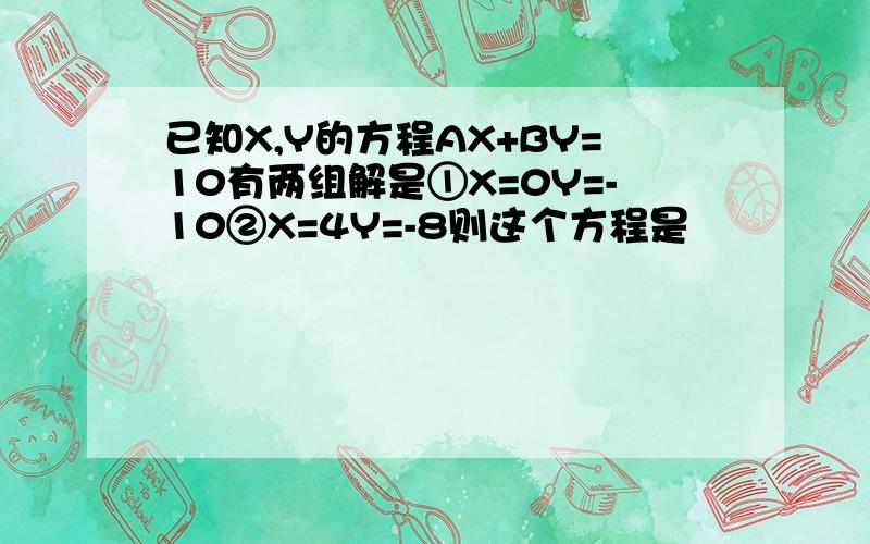 已知X,Y的方程AX+BY=10有两组解是①X=0Y=-10②X=4Y=-8则这个方程是