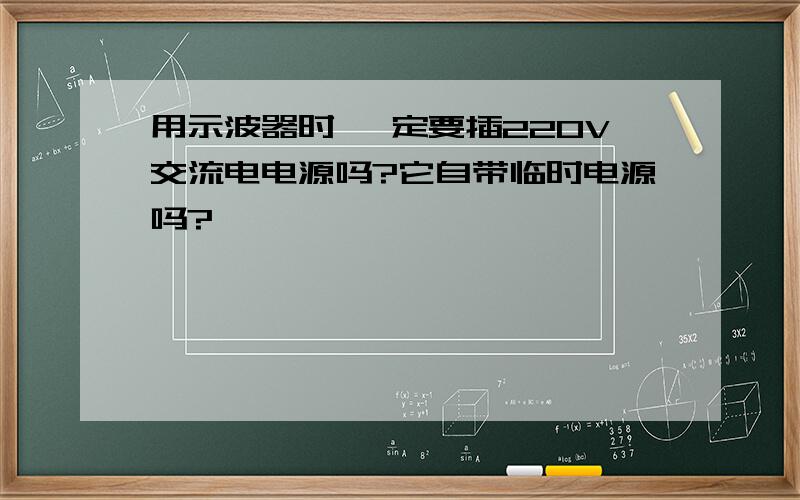 用示波器时 一定要插220V交流电电源吗?它自带临时电源吗?