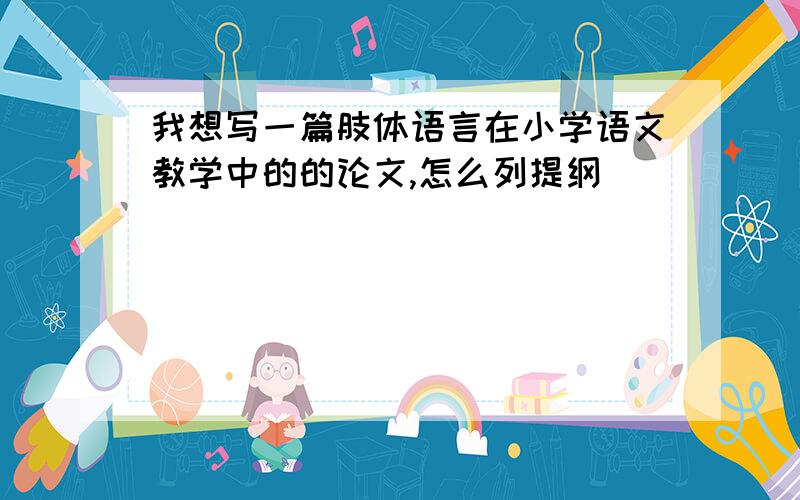 我想写一篇肢体语言在小学语文教学中的的论文,怎么列提纲