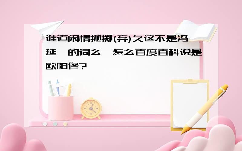 谁道闲情抛掷(弃)久这不是冯延巳的词么,怎么百度百科说是欧阳修?