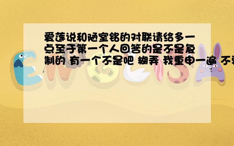 爱莲说和陋室铭的对联请给多一点至于第一个人回答的是不是复制的 有一个不是吧 糊弄 我重申一遍 不要原文中的原句