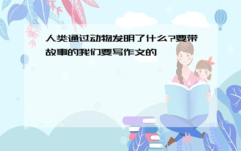 人类通过动物发明了什么?要带故事的我们要写作文的,