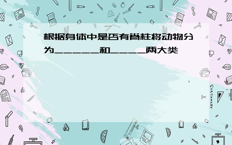 根据身体中是否有脊柱将动物分为_____和____两大类