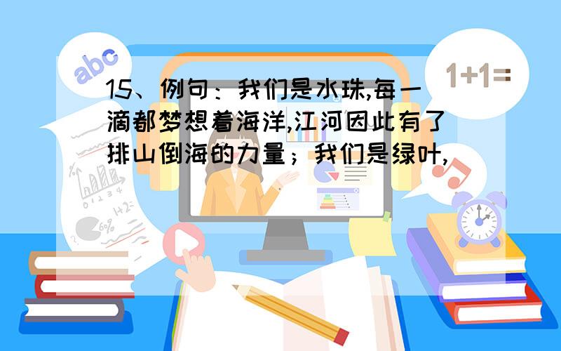 15、例句：我们是水珠,每一滴都梦想着海洋,江河因此有了排山倒海的力量；我们是绿叶,