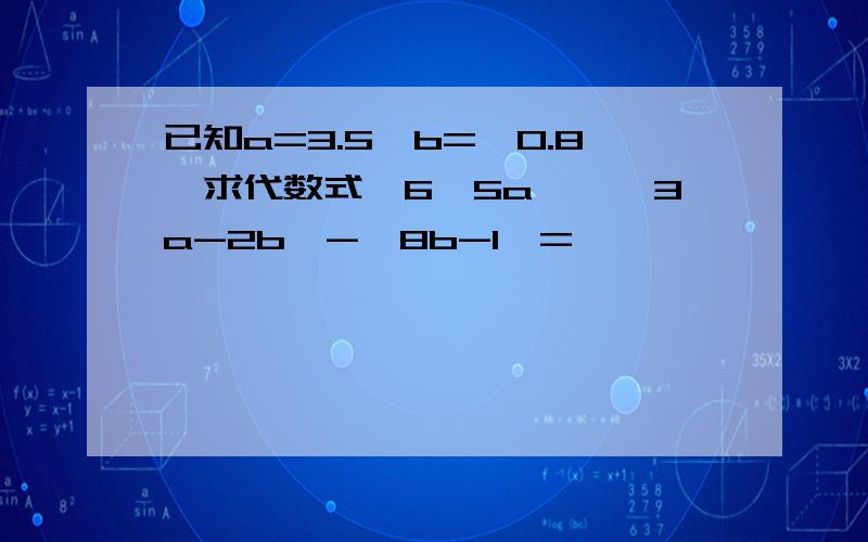 已知a=3.5,b=—0.8,求代数式丨6—5a丨—丨3a-2b丨-丨8b-1丨=