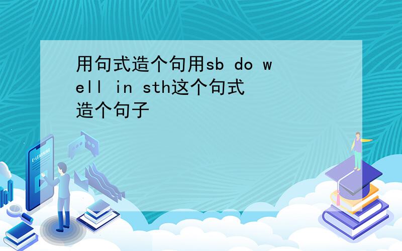 用句式造个句用sb do well in sth这个句式造个句子