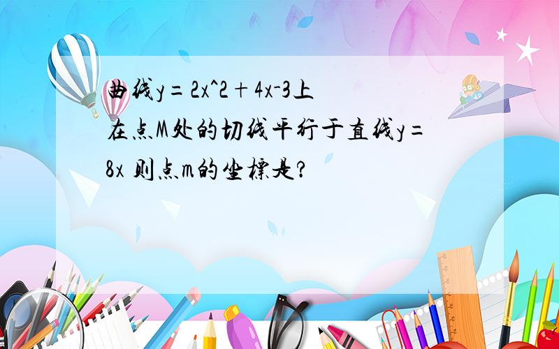 曲线y=2x^2+4x-3上在点M处的切线平行于直线y=8x 则点m的坐标是?