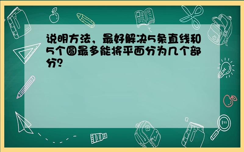 说明方法，最好解决5条直线和5个圆最多能将平面分为几个部分？