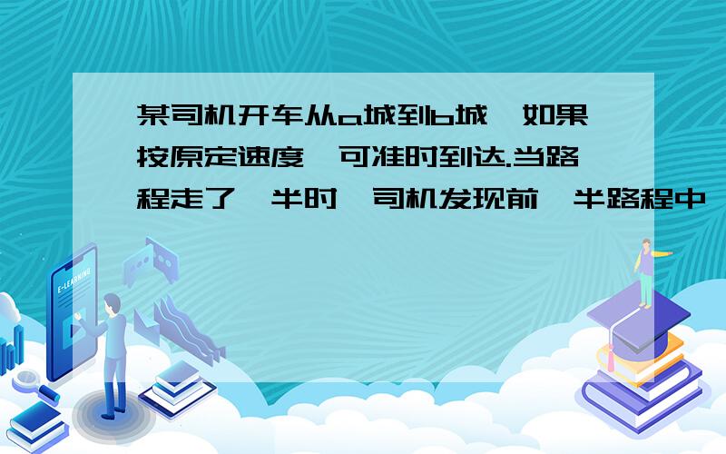 某司机开车从a城到b城,如果按原定速度,可准时到达.当路程走了一半时,司机发现前一半路程中,实际平均速度只可达到原定速度的11/13,现在司机想准吋到达b城,在后一半的行程中,实际平均速度