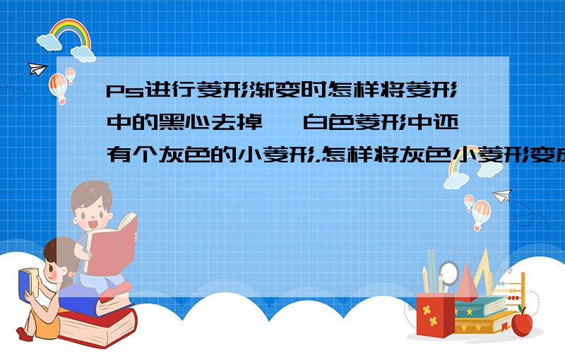 Ps进行菱形渐变时怎样将菱形中的黑心去掉, 白色菱形中还有个灰色的小菱形，怎样将灰色小菱形变成跟白色