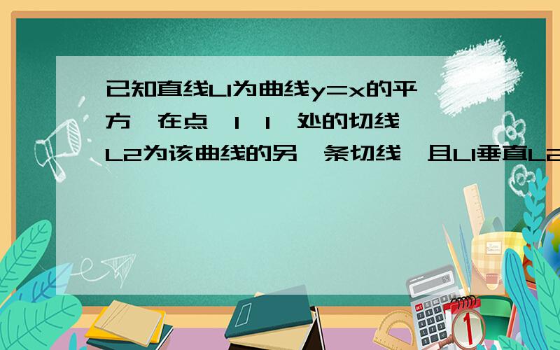 已知直线L1为曲线y=x的平方,在点〈1,1〉处的切线,L2为该曲线的另一条切线,且L1垂直L2.（1）求直线L1与L2的方程 （2）求直线L1,L2与x轴所围成的三角形的面积