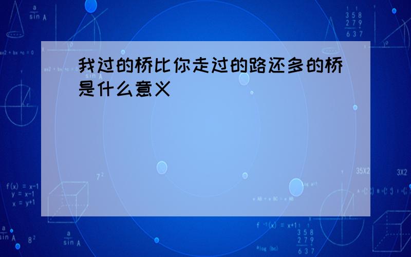 我过的桥比你走过的路还多的桥是什么意义