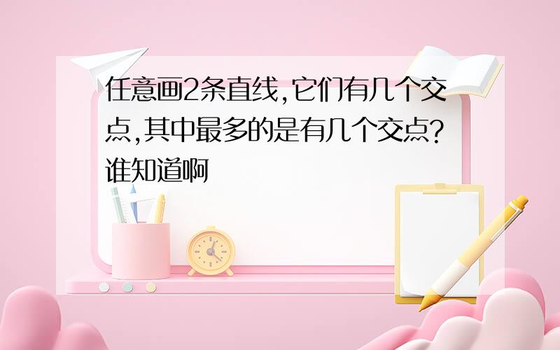 任意画2条直线,它们有几个交点,其中最多的是有几个交点?谁知道啊