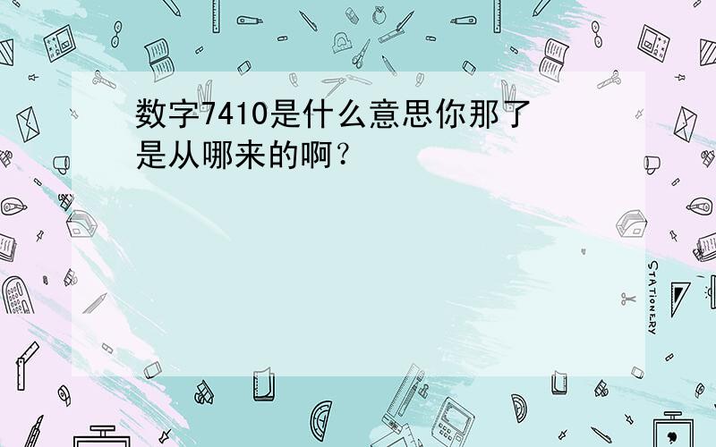 数字7410是什么意思你那了是从哪来的啊？