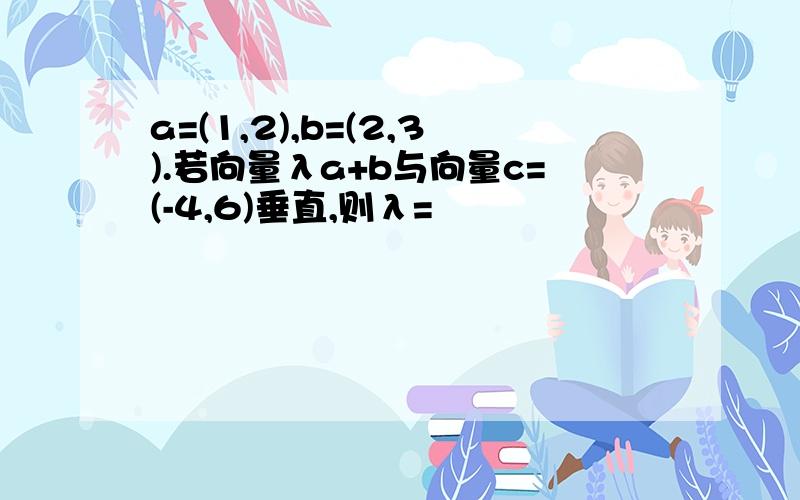 a=(1,2),b=(2,3).若向量λa+b与向量c=(-4,6)垂直,则λ=