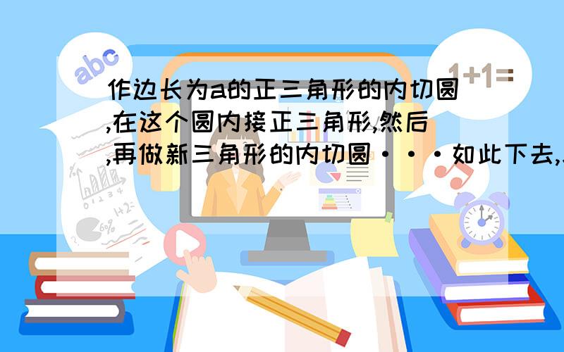 作边长为a的正三角形的内切圆,在这个圆内接正三角形,然后,再做新三角形的内切圆···如此下去,求前n个内切圆的面积和.