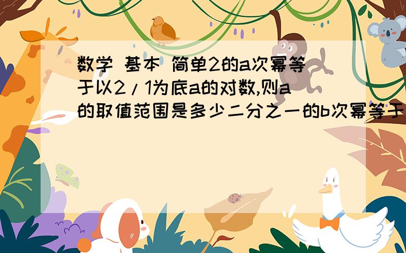 数学 基本 简单2的a次幂等于以2/1为底a的对数,则a的取值范围是多少二分之一的b次幂等于以二为底b的对数,则………………