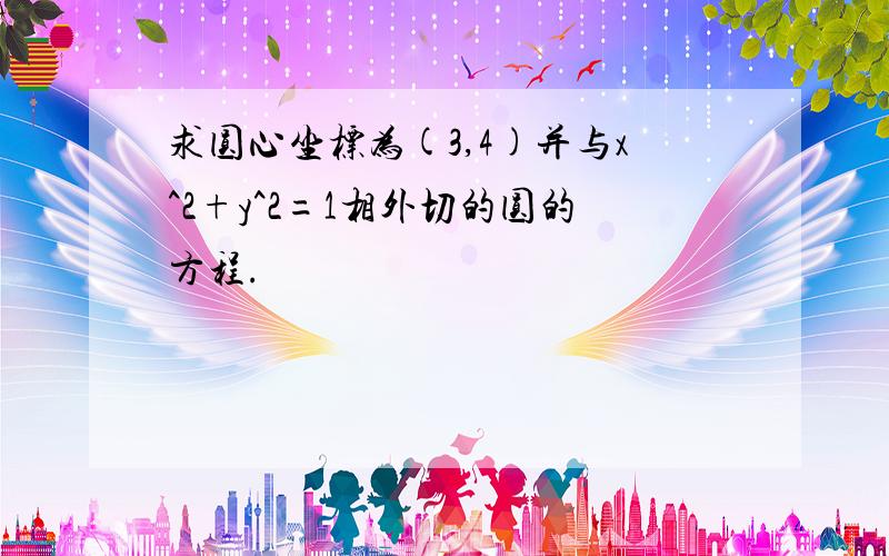 求圆心坐标为(3,4)并与x^2+y^2=1相外切的圆的方程.