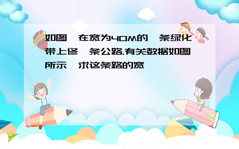 如图,在宽为40M的一条绿化带上修一条公路.有关数据如图所示,求这条路的宽