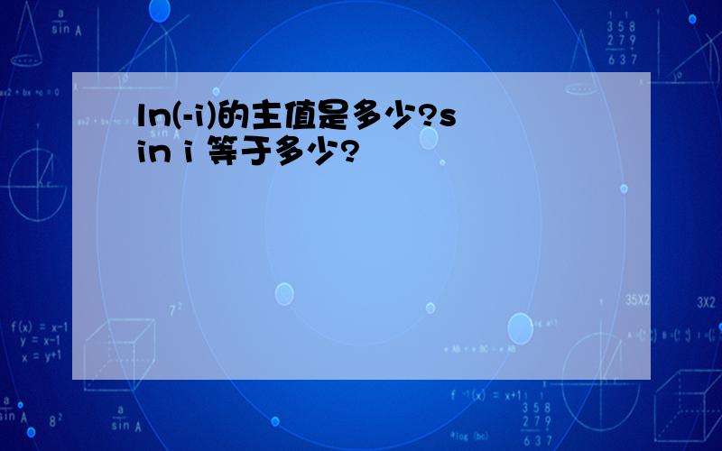 ln(-i)的主值是多少?sin i 等于多少?