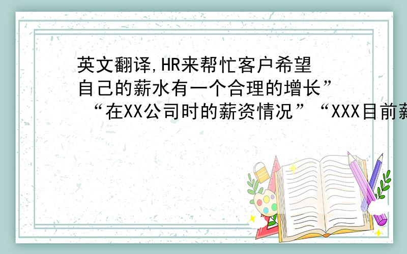 英文翻译,HR来帮忙客户希望自己的薪水有一个合理的增长” “在XX公司时的薪资情况”“XXX目前薪水情况”英语怎么说