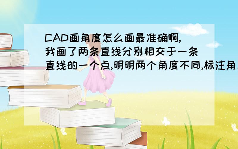 CAD画角度怎么画最准确啊,我画了两条直线分别相交于一条直线的一个点,明明两个角度不同,标注角度却不同,见图用L  <xx°的方法给出的角度准么?我是直接拉直线看提示角度的