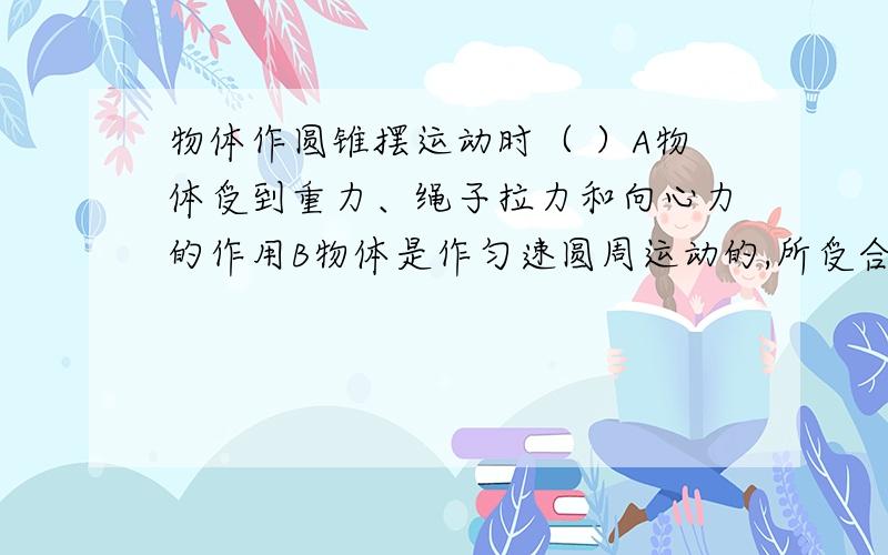 物体作圆锥摆运动时（ ）A物体受到重力、绳子拉力和向心力的作用B物体是作匀速圆周运动的,所受合外力不变C所受合力指向绳子的悬点D重力和绳子拉力的合力供给向心力