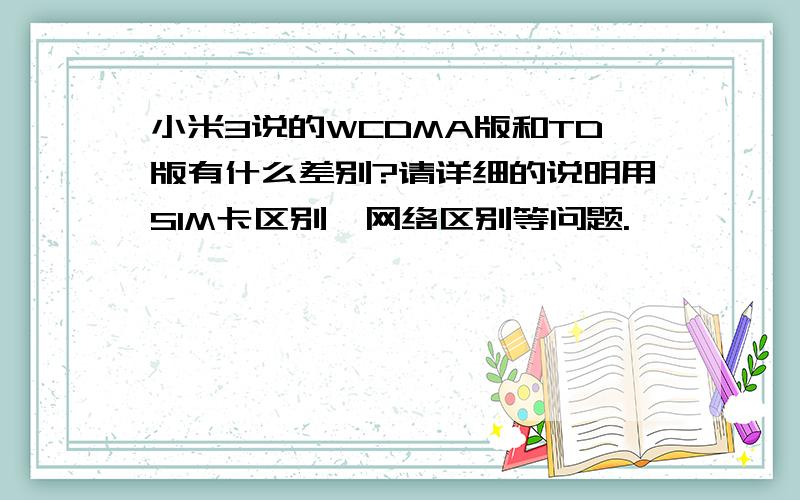 小米3说的WCDMA版和TD版有什么差别?请详细的说明用SIM卡区别,网络区别等问题.