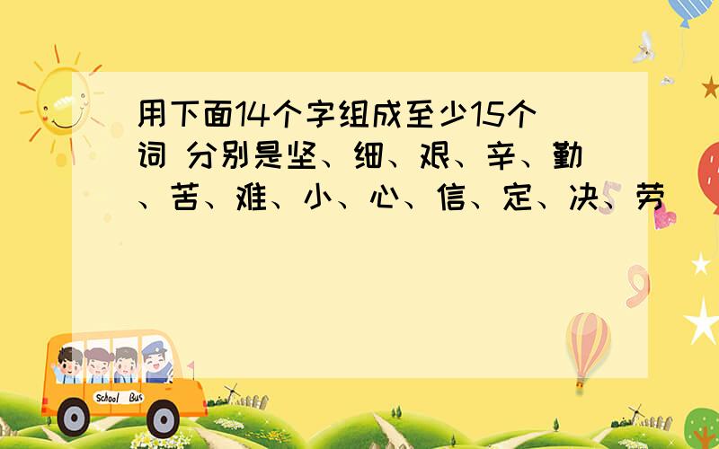 用下面14个字组成至少15个词 分别是坚、细、艰、辛、勤、苦、难、小、心、信、定、决、劳