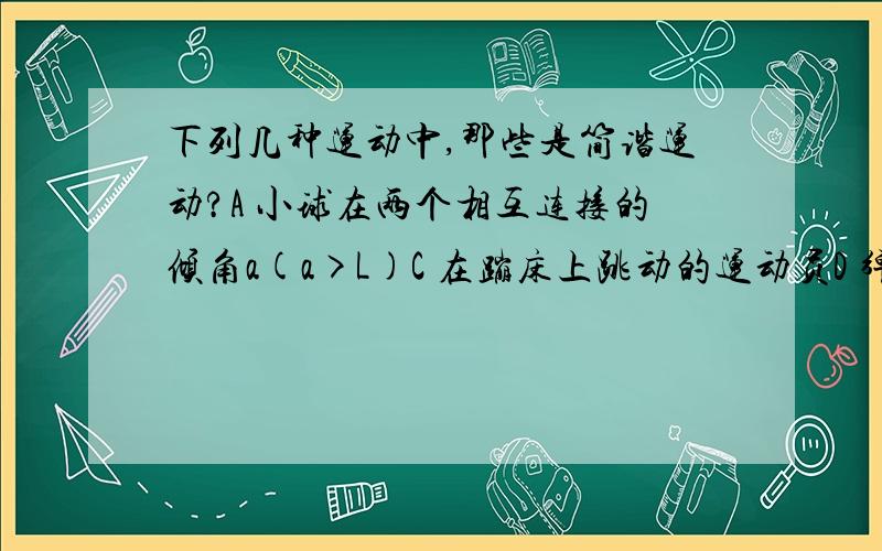 下列几种运动中,那些是简谐运动?A 小球在两个相互连接的倾角a(a>L)C 在蹦床上跳动的运动员D 弹簧震子在竖直方向上下振动物块m放在平板车M上,平板车放在水平光滑平面上,在水平轻质弹簧的