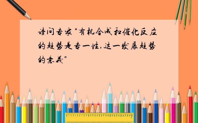 请问专家“有机合成和催化反应的趋势是专一性,这一发展趋势的意义”