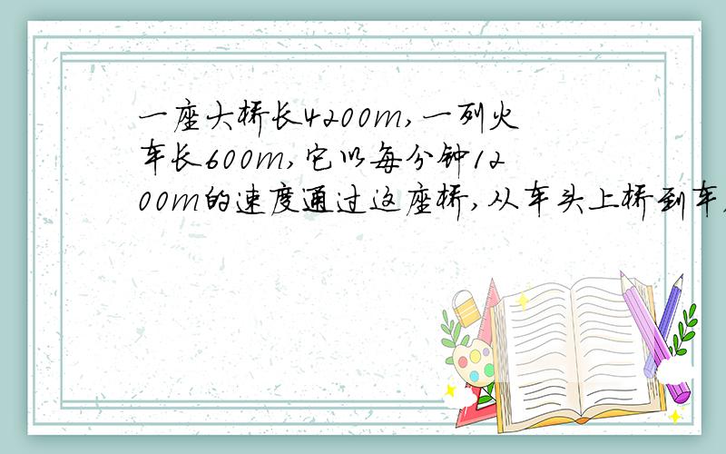 一座大桥长4200m,一列火车长600m,它以每分钟1200m的速度通过这座桥,从车头上桥到车尾离开桥共需多长时间?