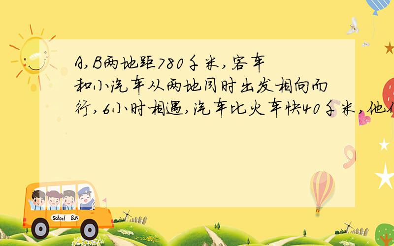 A,B两地距780千米,客车和小汽车从两地同时出发相向而行,6小时相遇,汽车比火车快40千米,他们各多少千米