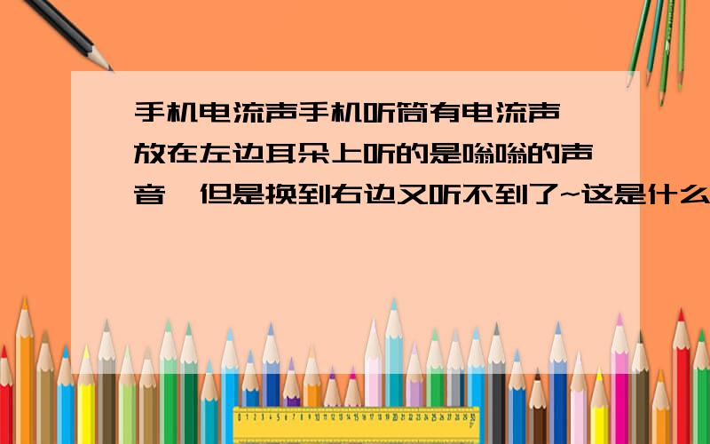 手机电流声手机听筒有电流声,放在左边耳朵上听的是嗡嗡的声音,但是换到右边又听不到了~这是什么回事啊?注明：我换了另外一个手机,左右耳朵都没有电流声我的意思是我一个耳朵能听到,